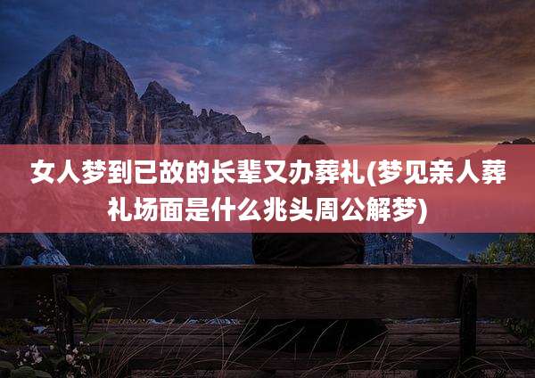 女人梦到已故的长辈又办葬礼(梦见亲人葬礼场面是什么兆头周公解梦)