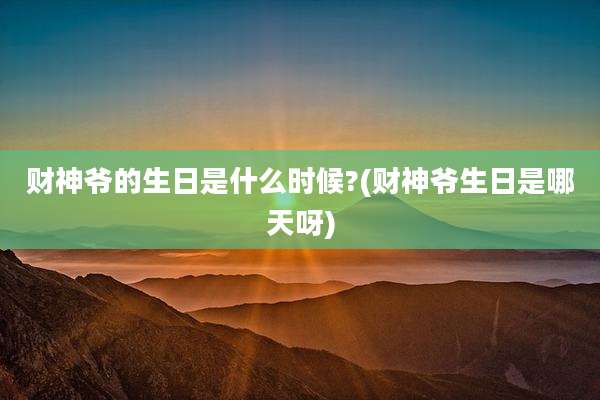财神爷的生日是什么时候?(财神爷生日是哪天呀)