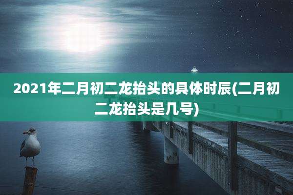 2021年二月初二龙抬头的具体时辰(二月初二龙抬头是几号)