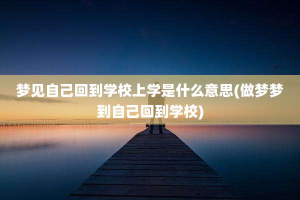 梦见自己回到学校上学是什么意思(做梦梦到自己回到学校)