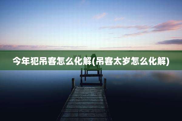 今年犯吊客怎么化解(吊客太岁怎么化解)