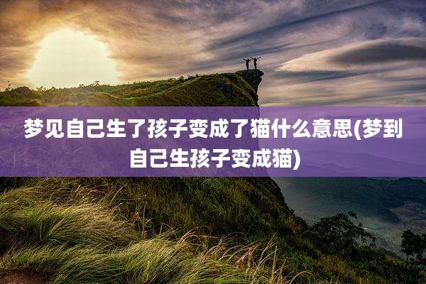 梦见自己生了孩子变成了猫什么意思(梦到自己生孩子变成猫)