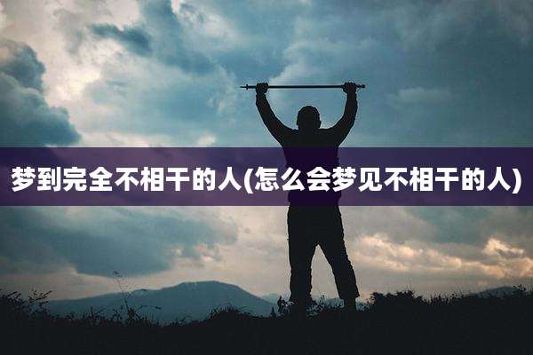 梦到完全不相干的人(怎么会梦见不相干的人)