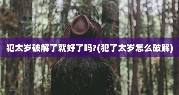 犯太岁破解了就好了吗?(犯了太岁怎么破解)