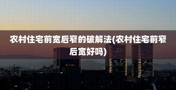 农村住宅前宽后窄的破解法(农村住宅前窄后宽好吗)