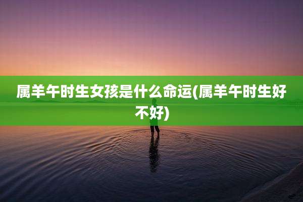 属羊午时生女孩是什么命运(属羊午时生好不好)