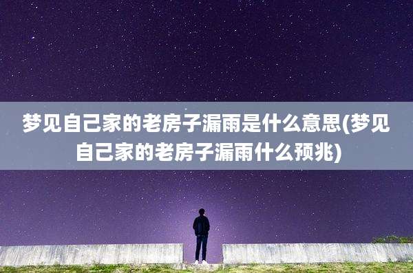梦见自己家的老房子漏雨是什么意思(梦见自己家的老房子漏雨什么预兆)