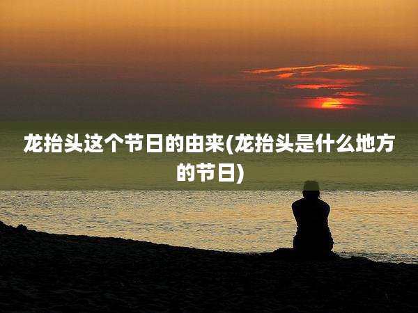 龙抬头这个节日的由来(龙抬头是什么地方的节日)