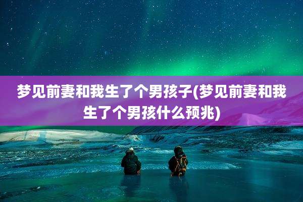 梦见前妻和我生了个男孩子(梦见前妻和我生了个男孩什么预兆)