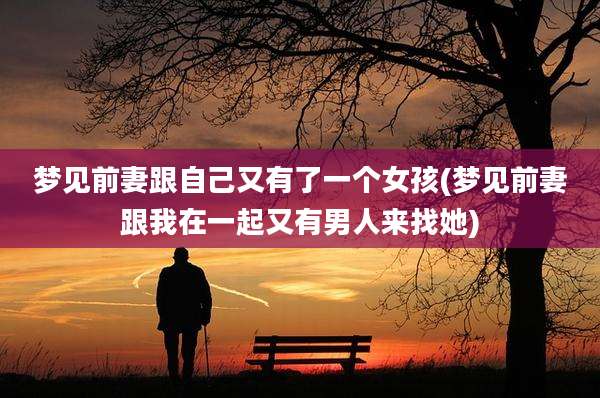 梦见前妻跟自己又有了一个女孩(梦见前妻跟我在一起又有男人来找她)