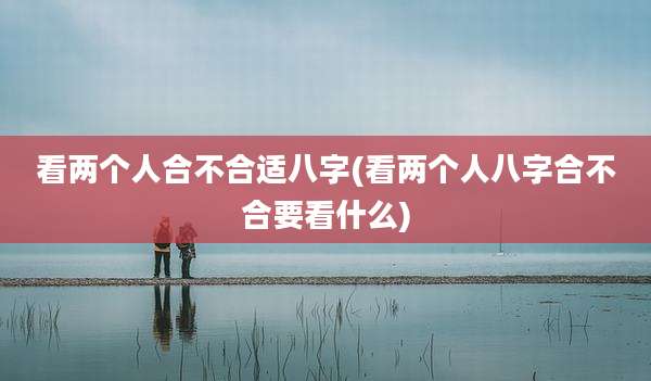 看两个人合不合适八字(看两个人八字合不合要看什么)