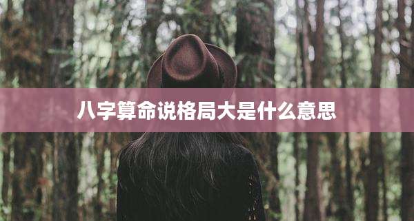 八字算命说格局大是什么意思