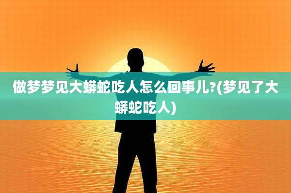 做梦梦见大蟒蛇吃人怎么回事儿?(梦见了大蟒蛇吃人)