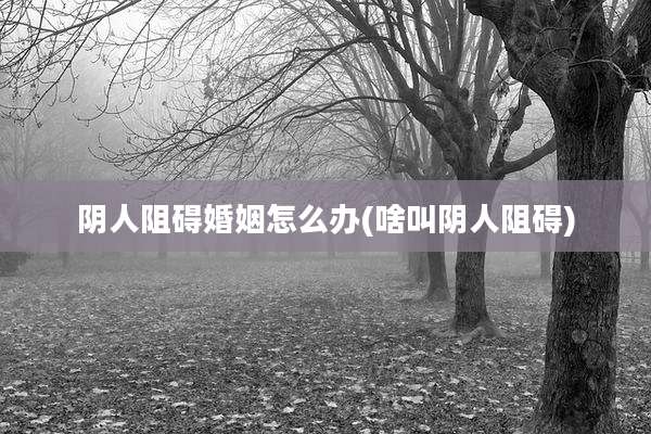 阴人阻碍婚姻怎么办(啥叫阴人阻碍)