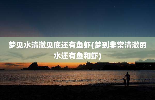 梦见水清澈见底还有鱼虾(梦到非常清澈的水还有鱼和虾)