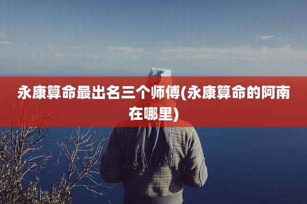 永康算命最出名三个师傅(永康算命的阿南在哪里)