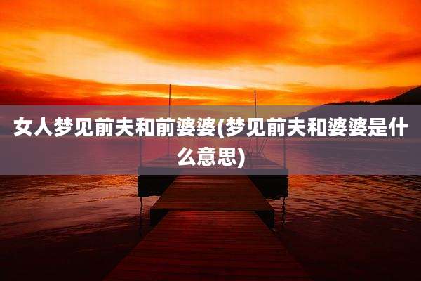 女人梦见前夫和前婆婆(梦见前夫和婆婆是什么意思)