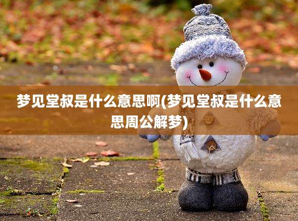 梦见堂叔是什么意思啊(梦见堂叔是什么意思周公解梦)