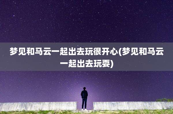 梦见和马云一起出去玩很开心(梦见和马云一起出去玩耍)