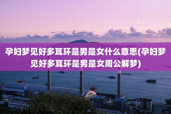 孕妇梦见好多耳环是男是女什么意思(孕妇梦见好多耳环是男是女周公解梦)