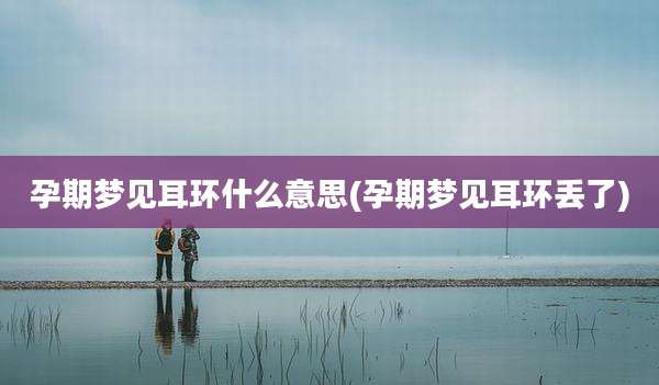 孕期梦见耳环什么意思(孕期梦见耳环丢了)