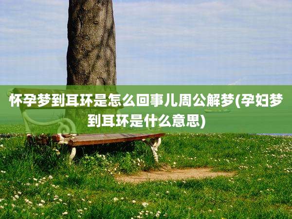 怀孕梦到耳环是怎么回事儿周公解梦(孕妇梦到耳环是什么意思)
