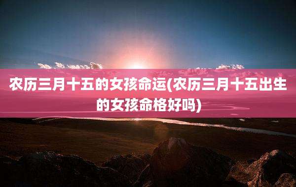 农历三月十五的女孩命运(农历三月十五出生的女孩命格好吗)