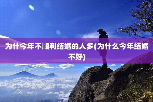为什今年不顺利结婚的人多(为什么今年结婚不好)