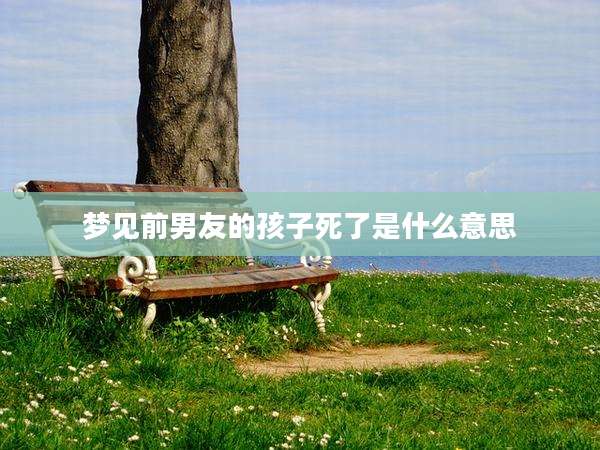 梦见前男友的孩子死了是什么意思
