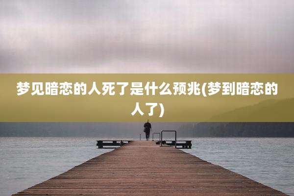 梦见暗恋的人死了是什么预兆(梦到暗恋的人了)