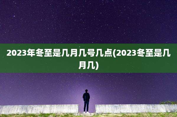 2023年冬至是几月几号几点(2023冬至是几月几)