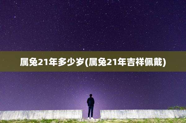 属兔21年多少岁(属兔21年吉祥佩戴)