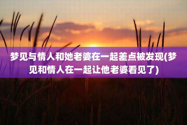 梦见与情人和她老婆在一起差点被发现(梦见和情人在一起让他老婆看见了)