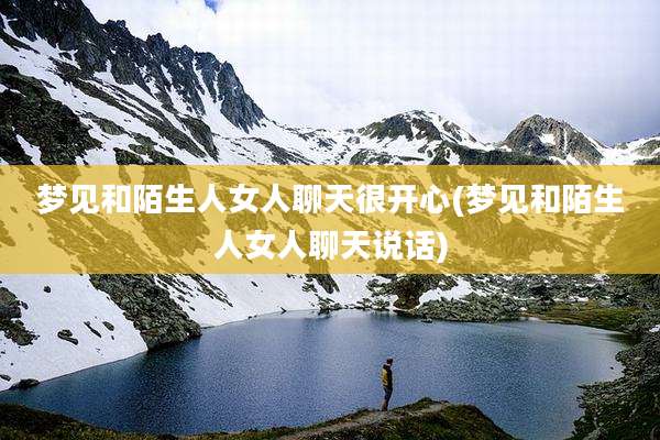梦见和陌生人女人聊天很开心(梦见和陌生人女人聊天说话)