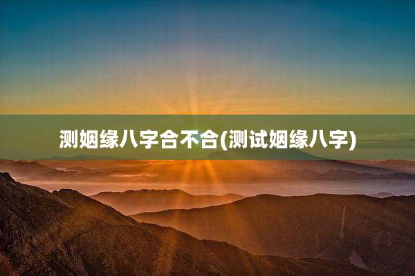 测姻缘八字合不合(测试姻缘八字)