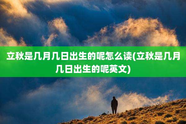 立秋是几月几日出生的呢怎么读(立秋是几月几日出生的呢英文)