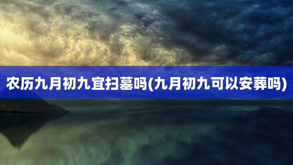 农历九月初九宜扫墓吗(九月初九可以安葬吗)