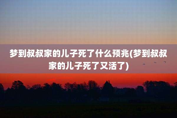 梦到叔叔家的儿子死了什么预兆(梦到叔叔家的儿子死了又活了)