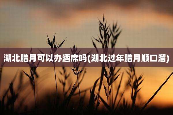 湖北腊月可以办酒席吗(湖北过年腊月顺口溜)