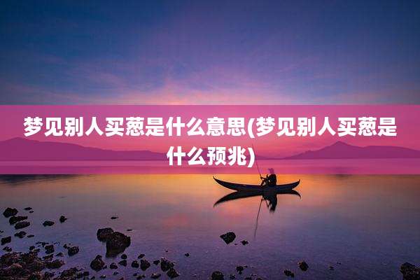 梦见别人买葱是什么意思(梦见别人买葱是什么预兆)