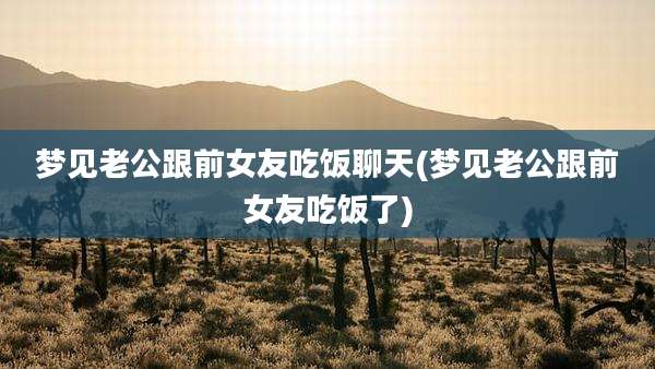 梦见老公跟前女友吃饭聊天(梦见老公跟前女友吃饭了)