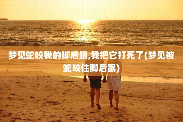梦见蛇咬我的脚后跟,我把它打死了(梦见被蛇咬住脚后跟)