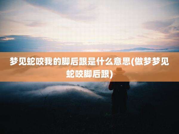梦见蛇咬我的脚后跟是什么意思(做梦梦见蛇咬脚后跟)