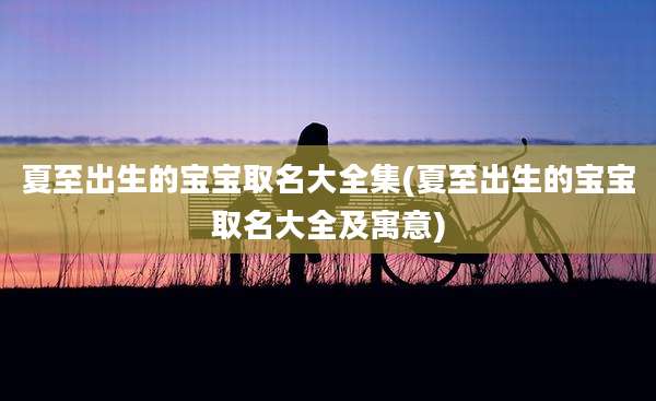 夏至出生的宝宝取名大全集(夏至出生的宝宝取名大全及寓意)