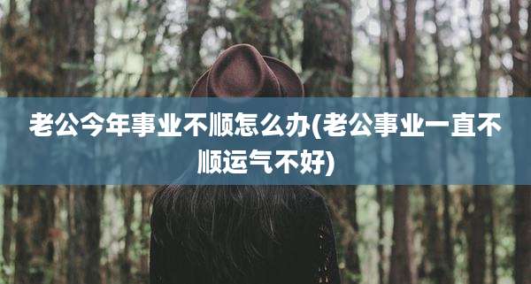 老公今年事业不顺怎么办(老公事业一直不顺运气不好)