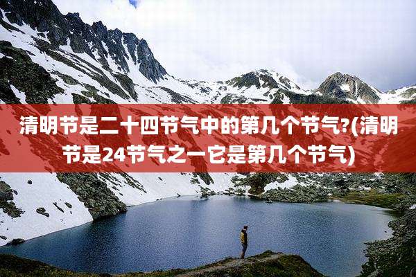 清明节是二十四节气中的第几个节气?(清明节是24节气之一它是第几个节气)