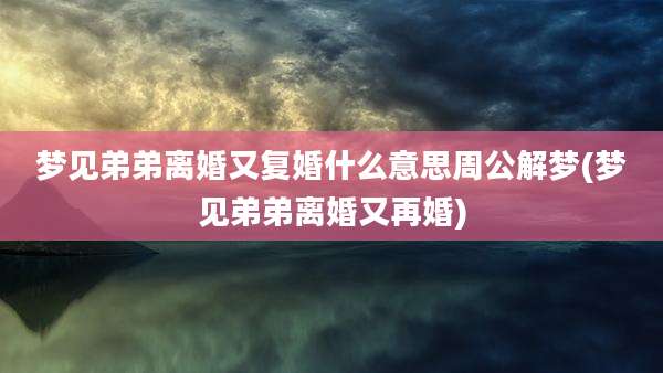 梦见弟弟离婚又复婚什么意思周公解梦(梦见弟弟离婚又再婚)