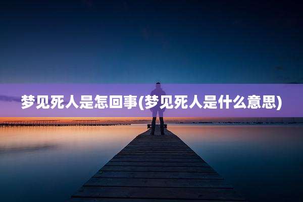 梦见死人是怎回事(梦见死人是什么意思)