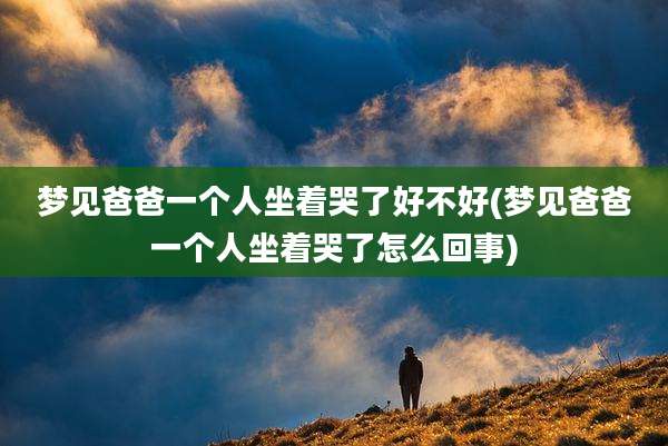 梦见爸爸一个人坐着哭了好不好(梦见爸爸一个人坐着哭了怎么回事)