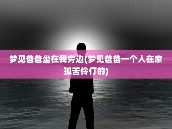 梦见爸爸坐在我旁边(梦见爸爸一个人在家孤苦伶仃的)